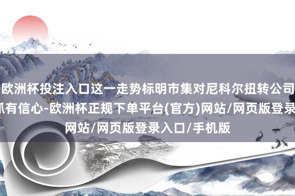 欧洲杯投注入口这一走势标明市集对尼科尔扭转公司情势的才略抓有信心-欧洲杯正规下单平台(官方)网站/网页版登录入口/手机版