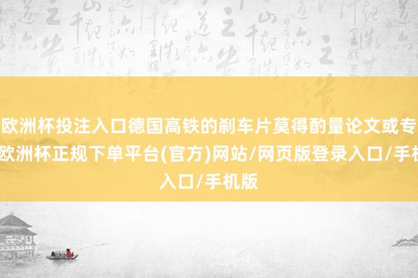 欧洲杯投注入口德国高铁的刹车片莫得酌量论文或专利-欧洲杯正规下单平台(官方)网站/网页版登录入口/手机版