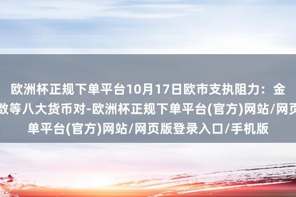欧洲杯正规下单平台10月17日欧市支执阻力：金银原油+好意思元指数等八大货币对-欧洲杯正规下单平台(官方)网站/网页版登录入口/手机版