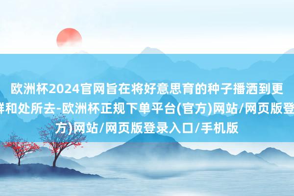 欧洲杯2024官网旨在将好意思育的种子播洒到更远大的东谈主群和处所去-欧洲杯正规下单平台(官方)网站/网页版登录入口/手机版