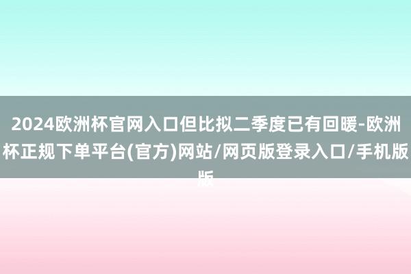 2024欧洲杯官网入口但比拟二季度已有回暖-欧洲杯正规下单平台(官方)网站/网页版登录入口/手机版