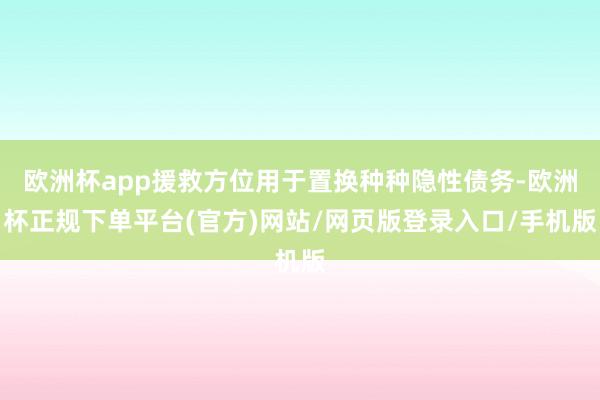 欧洲杯app援救方位用于置换种种隐性债务-欧洲杯正规下单平台(官方)网站/网页版登录入口/手机版