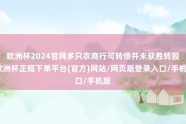 欧洲杯2024官网多只农商行可转债并未获胜转股-欧洲杯正规下单平台(官方)网站/网页版登录入口/手机版