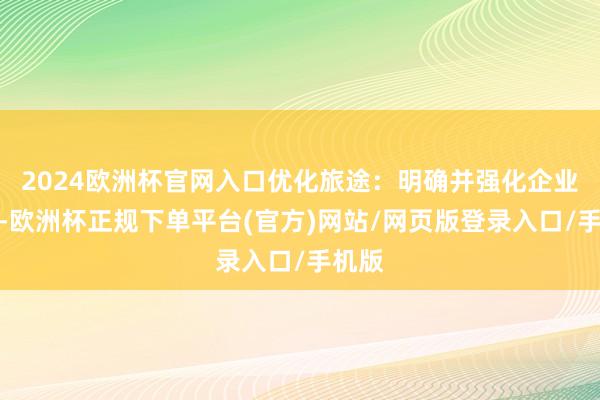 2024欧洲杯官网入口优化旅途：明确并强化企业义务-欧洲杯正规下单平台(官方)网站/网页版登录入口/手机版