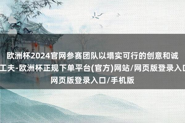 欧洲杯2024官网参赛团队以塌实可行的创意和诚心诚意的工夫-欧洲杯正规下单平台(官方)网站/网页版登录入口/手机版