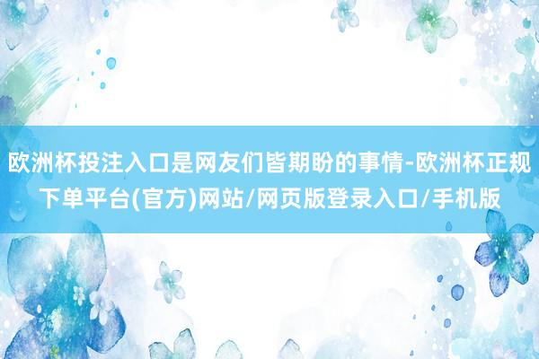 欧洲杯投注入口是网友们皆期盼的事情-欧洲杯正规下单平台(官方)网站/网页版登录入口/手机版