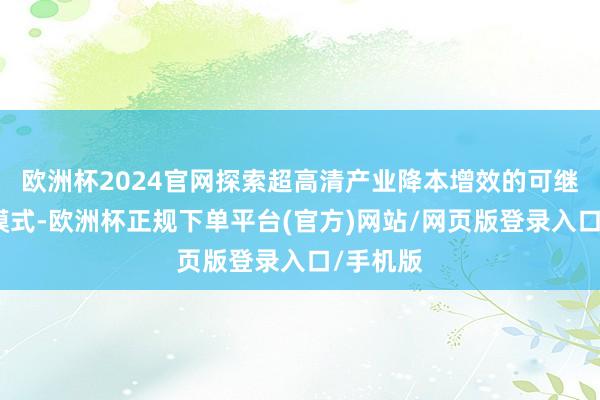 欧洲杯2024官网探索超高清产业降本增效的可继续发展模式-欧洲杯正规下单平台(官方)网站/网页版登录入口/手机版