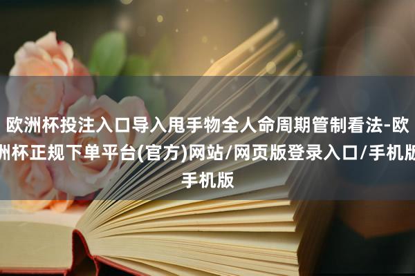 欧洲杯投注入口导入甩手物全人命周期管制看法-欧洲杯正规下单平台(官方)网站/网页版登录入口/手机版
