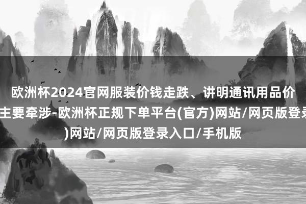 欧洲杯2024官网服装价钱走跌、讲明通讯用品价钱跌幅扩大是主要牵涉-欧洲杯正规下单平台(官方)网站/网页版登录入口/手机版