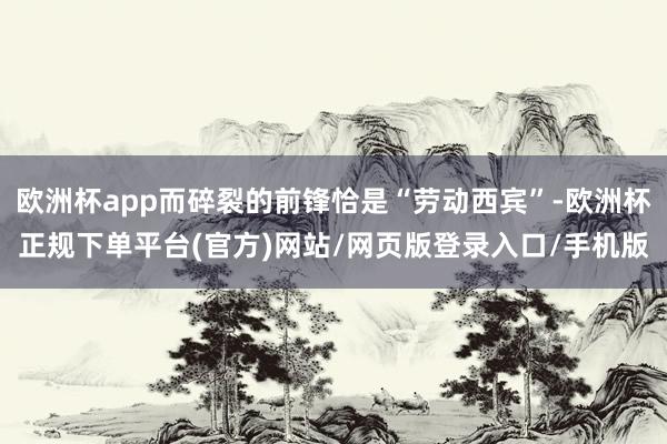 欧洲杯app而碎裂的前锋恰是“劳动西宾”-欧洲杯正规下单平台(官方)网站/网页版登录入口/手机版