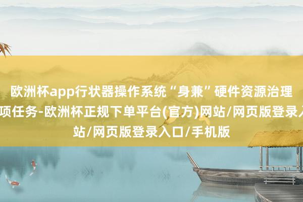 欧洲杯app行状器操作系统“身兼”硬件资源治理和调整等多项任务-欧洲杯正规下单平台(官方)网站/网页版登录入口/手机版