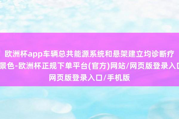 欧洲杯app车辆总共能源系统和悬架建立均诊断疗为最指点景色-欧洲杯正规下单平台(官方)网站/网页版登录入口/手机版