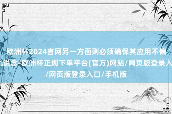 欧洲杯2024官网另一方面则必须确保其应用不偏离应有的轨说念-欧洲杯正规下单平台(官方)网站/网页版登录入口/手机版
