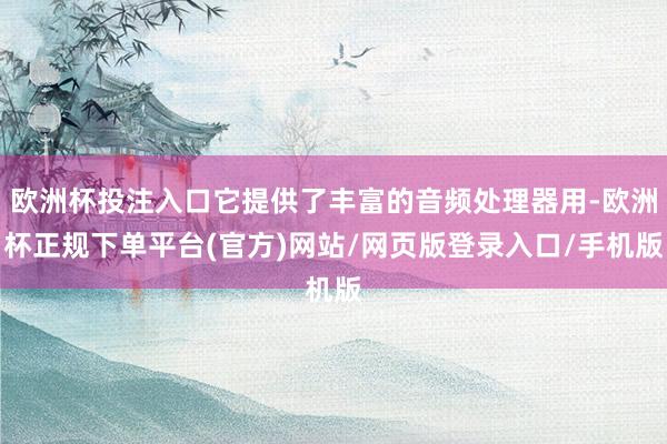 欧洲杯投注入口它提供了丰富的音频处理器用-欧洲杯正规下单平台(官方)网站/网页版登录入口/手机版