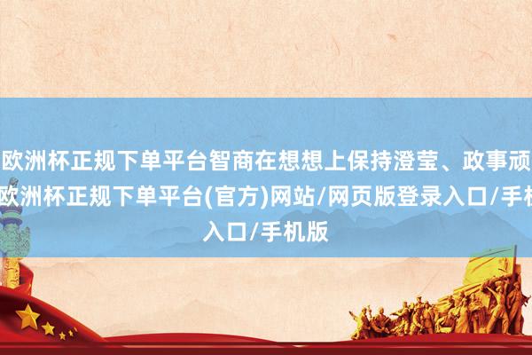 欧洲杯正规下单平台智商在想想上保持澄莹、政事顽强-欧洲杯正规下单平台(官方)网站/网页版登录入口/手机版