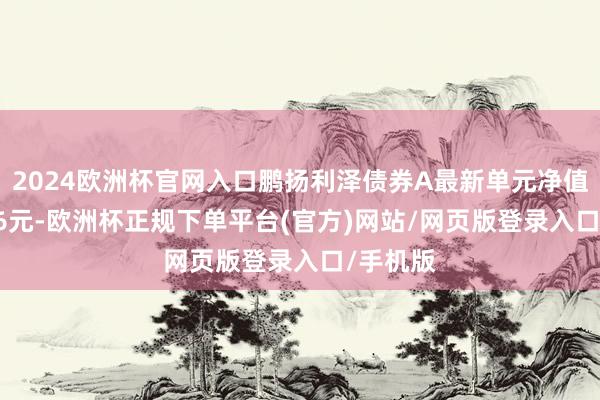 2024欧洲杯官网入口鹏扬利泽债券A最新单元净值为1.096元-欧洲杯正规下单平台(官方)网站/网页版登录入口/手机版