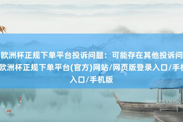 欧洲杯正规下单平台投诉问题：可能存在其他投诉问题-欧洲杯正规下单平台(官方)网站/网页版登录入口/手机版