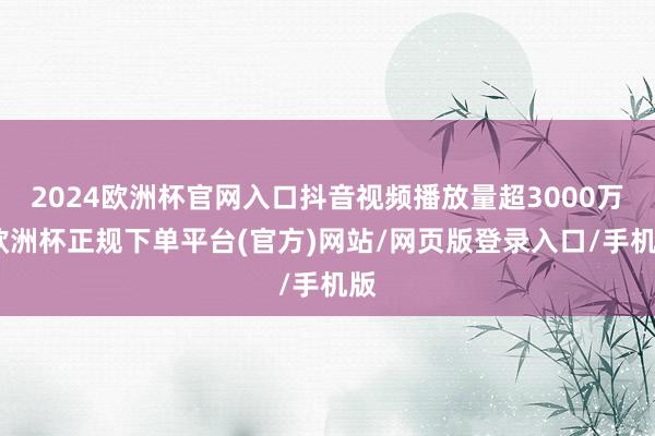 2024欧洲杯官网入口抖音视频播放量超3000万-欧洲杯正规下单平台(官方)网站/网页版登录入口/手机版