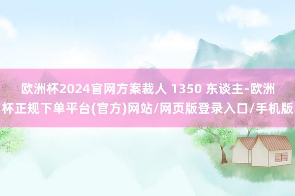 欧洲杯2024官网方案裁人 1350 东谈主-欧洲杯正规下单平台(官方)网站/网页版登录入口/手机版