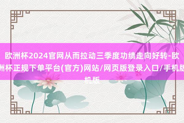 欧洲杯2024官网从而拉动三季度功绩走向好转-欧洲杯正规下单平台(官方)网站/网页版登录入口/手机版