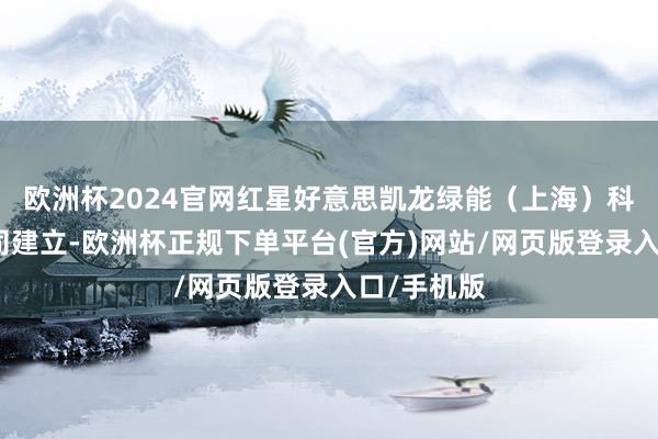 欧洲杯2024官网红星好意思凯龙绿能（上海）科技有限公司建立-欧洲杯正规下单平台(官方)网站/网页版登录入口/手机版