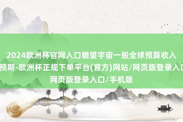 2024欧洲杯官网入口瞻望宇宙一般全球预算收入增速不足预期-欧洲杯正规下单平台(官方)网站/网页版登录入口/手机版