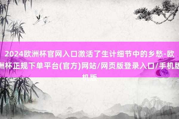 2024欧洲杯官网入口激活了生计细节中的乡愁-欧洲杯正规下单平台(官方)网站/网页版登录入口/手机版