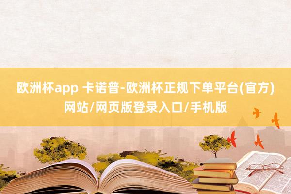 欧洲杯app 卡诺普-欧洲杯正规下单平台(官方)网站/网页版登录入口/手机版
