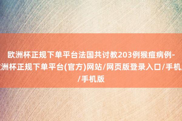 欧洲杯正规下单平台法国共讨教203例猴痘病例-欧洲杯正规下单平台(官方)网站/网页版登录入口/手机版