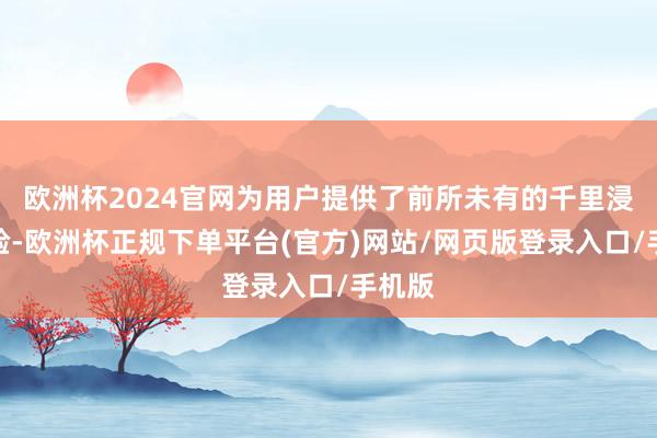 欧洲杯2024官网为用户提供了前所未有的千里浸式体验-欧洲杯正规下单平台(官方)网站/网页版登录入口/手机版