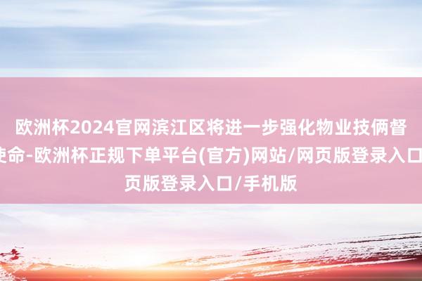 欧洲杯2024官网滨江区将进一步强化物业技俩督捕快核使命-欧洲杯正规下单平台(官方)网站/网页版登录入口/手机版