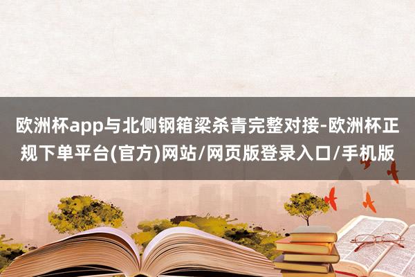 欧洲杯app与北侧钢箱梁杀青完整对接-欧洲杯正规下单平台(官方)网站/网页版登录入口/手机版
