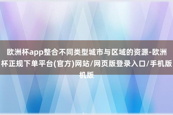 欧洲杯app整合不同类型城市与区域的资源-欧洲杯正规下单平台(官方)网站/网页版登录入口/手机版