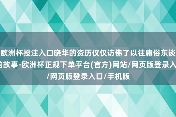 欧洲杯投注入口晓华的资历仅仅访佛了以往庸俗东谈主走红后的故事-欧洲杯正规下单平台(官方)网站/网页版登录入口/手机版
