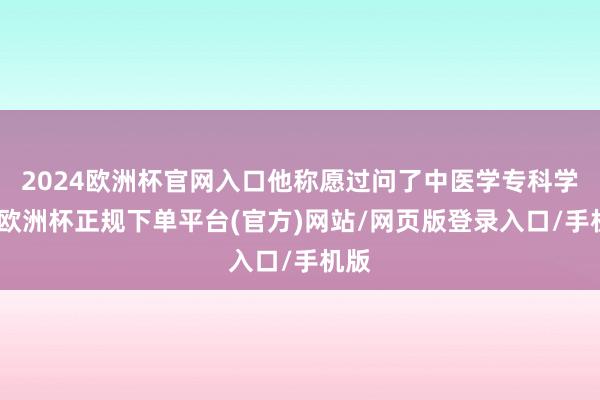 2024欧洲杯官网入口他称愿过问了中医学专科学习-欧洲杯正规下单平台(官方)网站/网页版登录入口/手机版