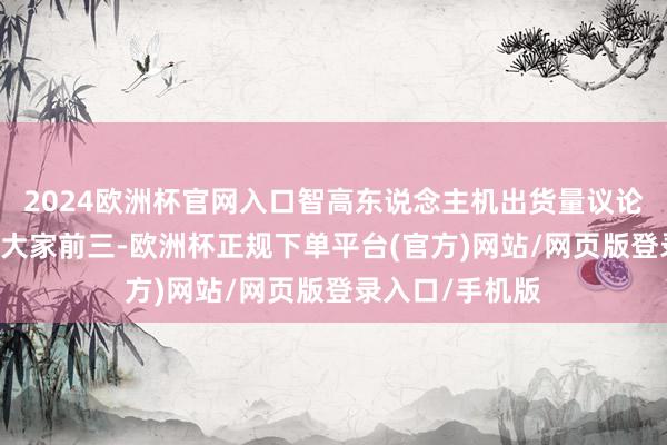 2024欧洲杯官网入口智高东说念主机出货量议论17个季度稳居大家前三-欧洲杯正规下单平台(官方)网站/网页版登录入口/手机版