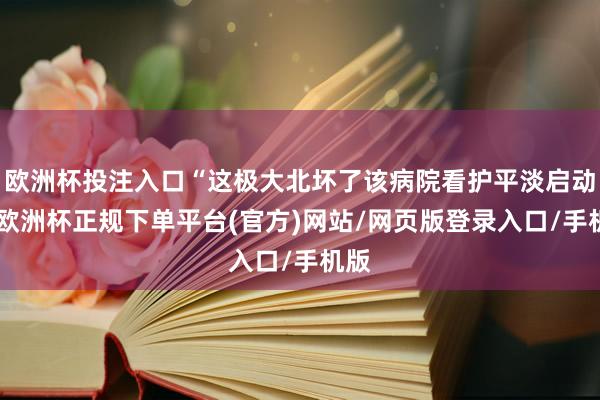 欧洲杯投注入口“这极大北坏了该病院看护平淡启动”-欧洲杯正规下单平台(官方)网站/网页版登录入口/手机版