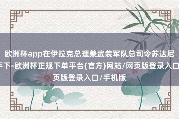 欧洲杯app在伊拉克总理兼武装军队总司令苏达尼的主合手下-欧洲杯正规下单平台(官方)网站/网页版登录入口/手机版