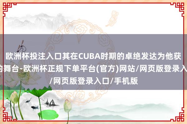 欧洲杯投注入口其在CUBA时期的卓绝发达为他获得了更高的舞台-欧洲杯正规下单平台(官方)网站/网页版登录入口/手机版