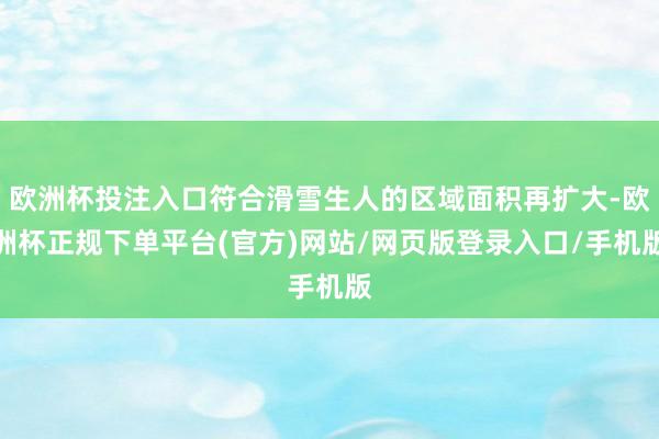 欧洲杯投注入口符合滑雪生人的区域面积再扩大-欧洲杯正规下单平台(官方)网站/网页版登录入口/手机版