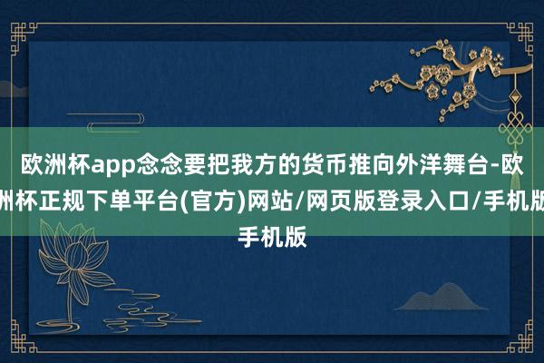 欧洲杯app念念要把我方的货币推向外洋舞台-欧洲杯正规下单平台(官方)网站/网页版登录入口/手机版