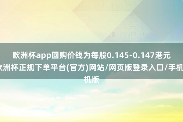 欧洲杯app回购价钱为每股0.145-0.147港元-欧洲杯正规下单平台(官方)网站/网页版登录入口/手机版
