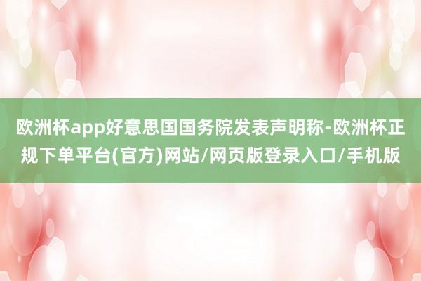 欧洲杯app好意思国国务院发表声明称-欧洲杯正规下单平台(官方)网站/网页版登录入口/手机版