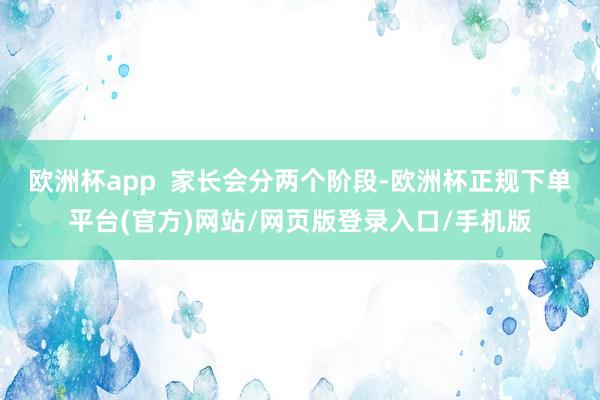 欧洲杯app  家长会分两个阶段-欧洲杯正规下单平台(官方)网站/网页版登录入口/手机版