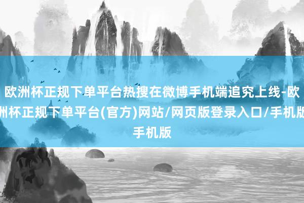 欧洲杯正规下单平台热搜在微博手机端追究上线-欧洲杯正规下单平台(官方)网站/网页版登录入口/手机版