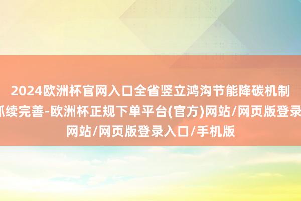 2024欧洲杯官网入口全省竖立鸿沟节能降碳机制和战略体系抓续完善-欧洲杯正规下单平台(官方)网站/网页版登录入口/手机版