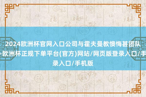 2024欧洲杯官网入口公司与霍夫曼教懊悔甚团队联袂-欧洲杯正规下单平台(官方)网站/网页版登录入口/手机版
