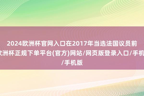 2024欧洲杯官网入口在2017年当选法国议员前-欧洲杯正规下单平台(官方)网站/网页版登录入口/手机版