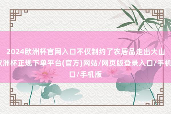 2024欧洲杯官网入口不仅制约了农居品走出大山-欧洲杯正规下单平台(官方)网站/网页版登录入口/手机版