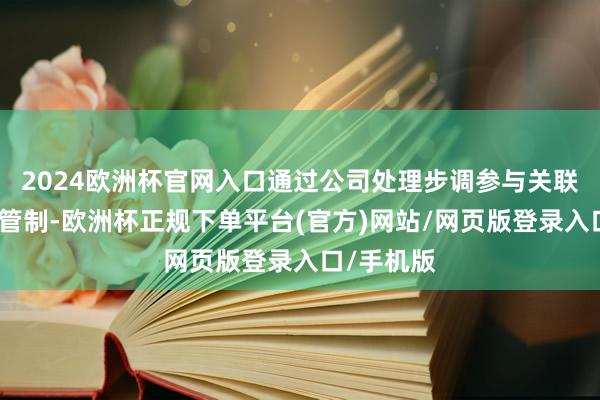 2024欧洲杯官网入口通过公司处理步调参与关联经营机构管制-欧洲杯正规下单平台(官方)网站/网页版登录入口/手机版